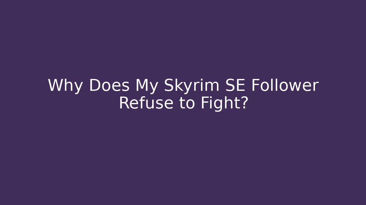 Why Does My Skyrim SE Follower Refuse to Fight?