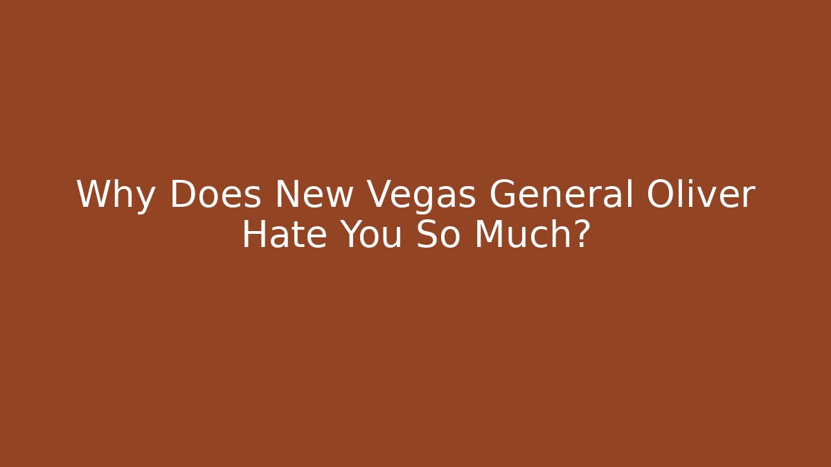 Why Does New Vegas General Oliver Hate You So Much?