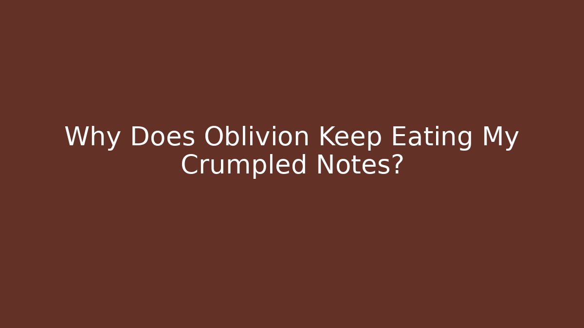 Why Does Oblivion Keep Eating My Crumpled Notes?