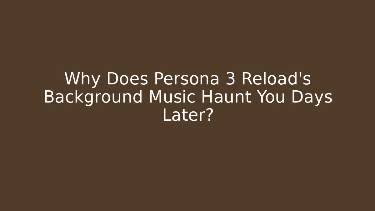 Why Does Persona 3 Reload's Background Music Haunt You Days Later?