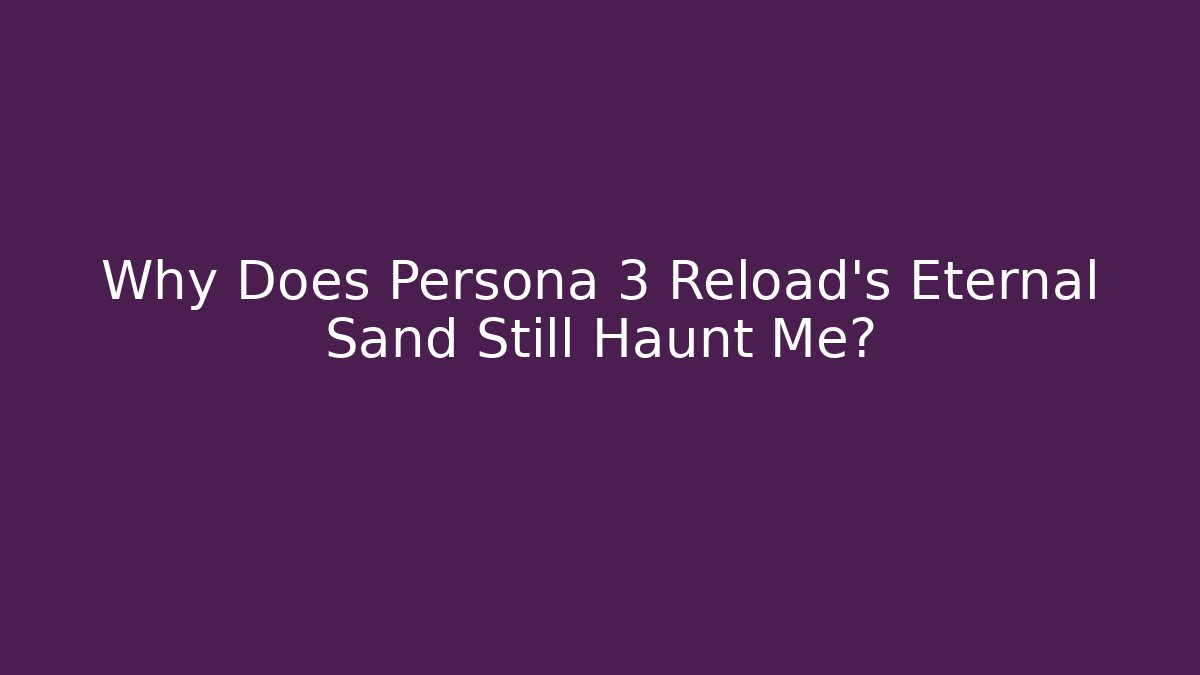 Why Does Persona 3 Reload's Eternal Sand Still Haunt Me?