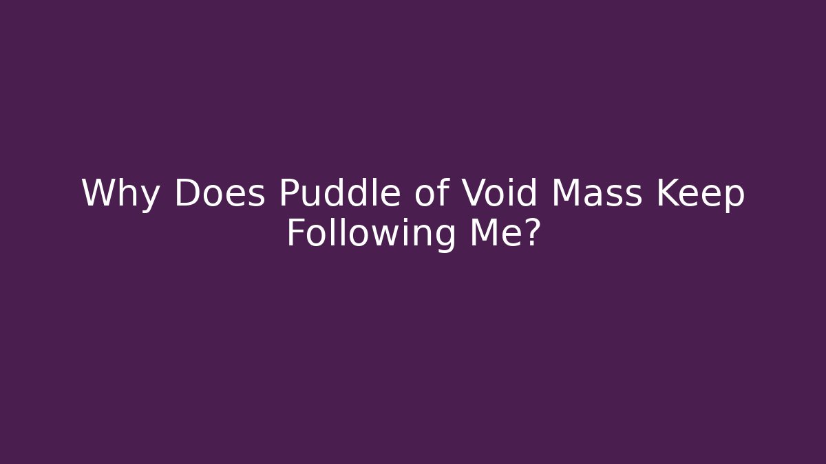 Why Does Puddle of Void Mass Keep Following Me?