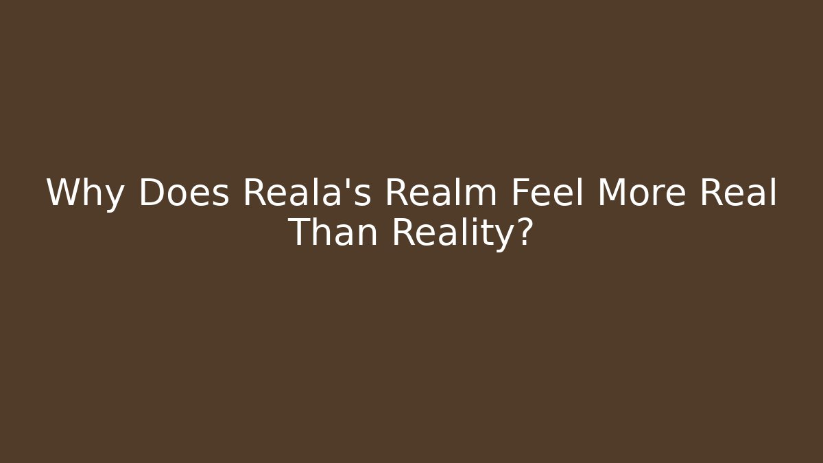 Why Does Reala's Realm Feel More Real Than Reality?