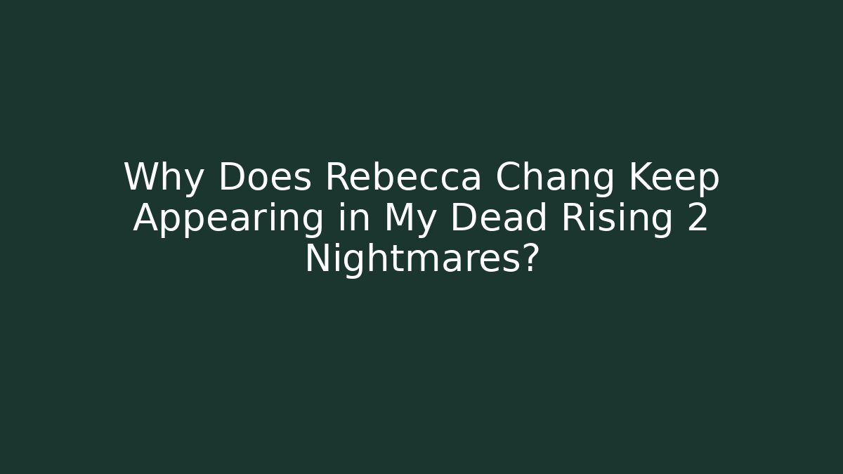 Why Does Rebecca Chang Keep Appearing in My Dead Rising 2 Nightmares?