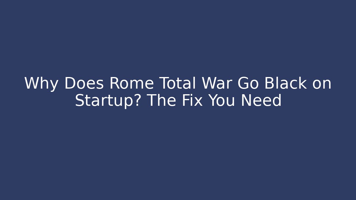 Why Does Rome Total War Go Black on Startup? The Fix You Need