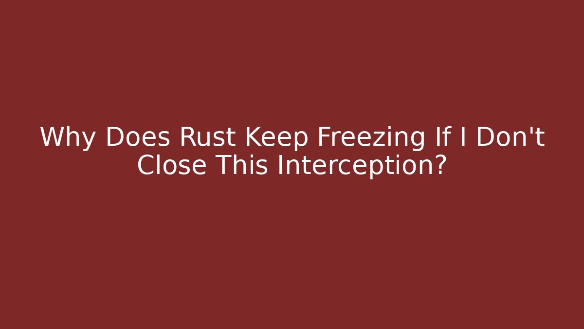 Why Does Rust Keep Freezing If I Don't Close This Interception?
