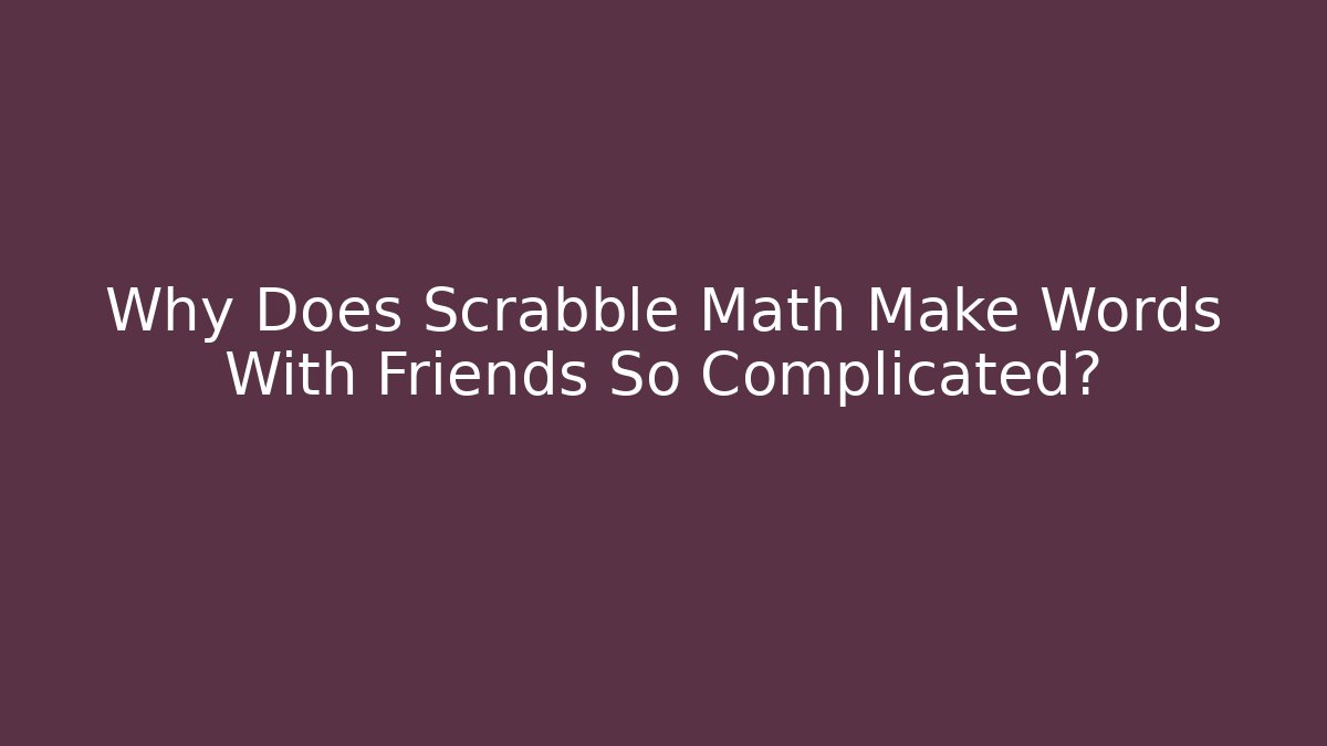 Why Does Scrabble Math Make Words With Friends So Complicated?