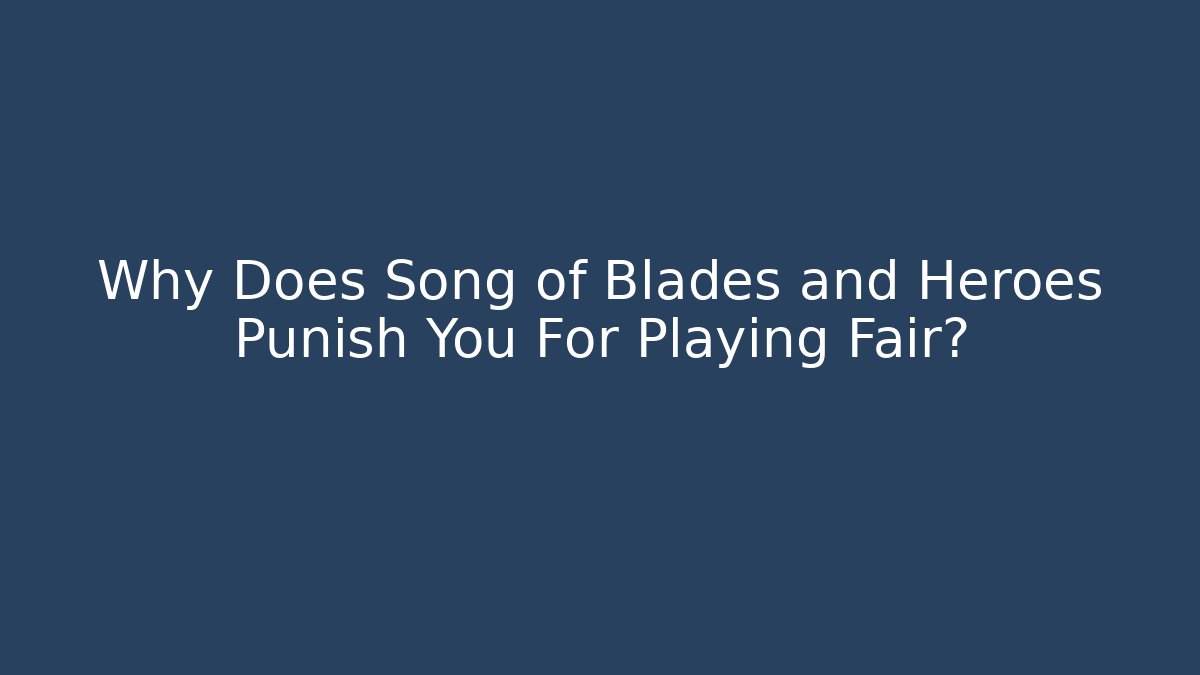 Why Does Song of Blades and Heroes Punish You For Playing Fair?