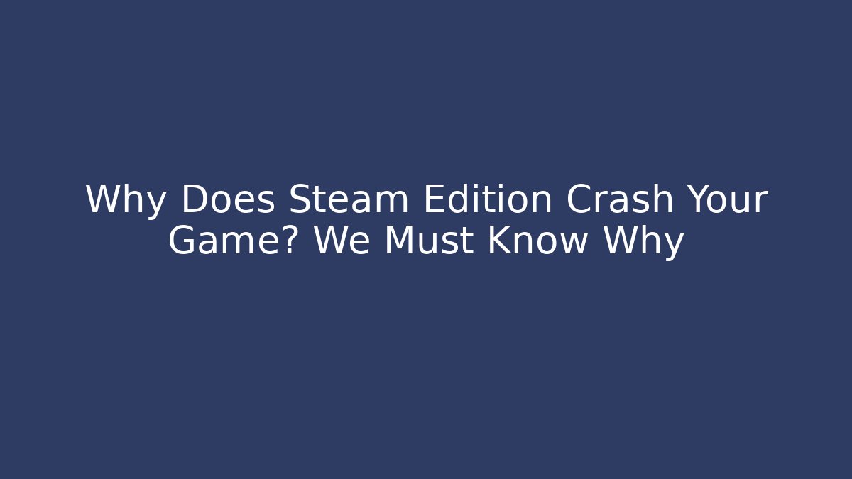 Why Does Steam Edition Crash Your Game? We Must Know Why