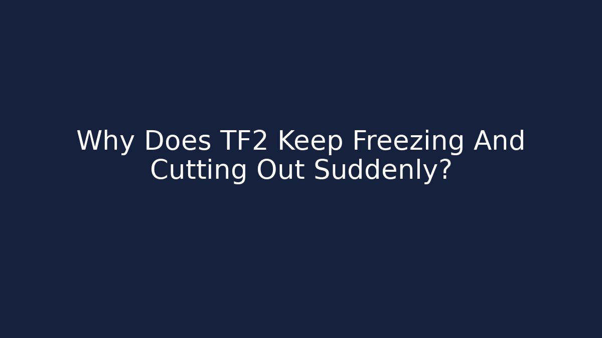 Why Does TF2 Keep Freezing And Cutting Out Suddenly?