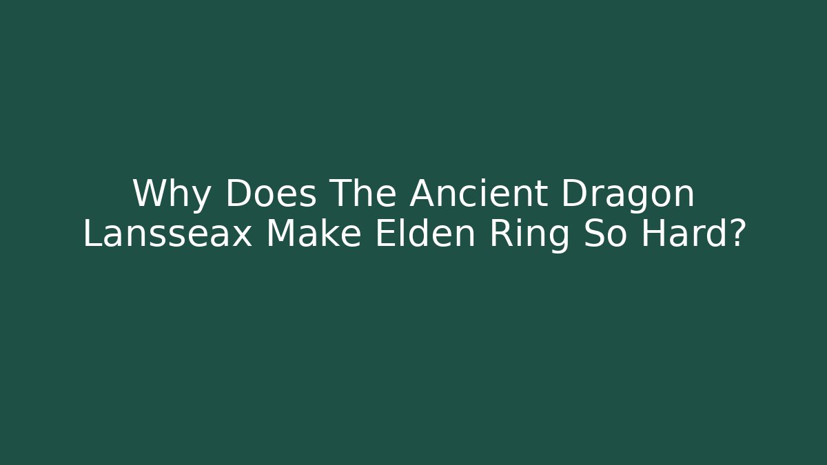 Why Does The Ancient Dragon Lansseax Make Elden Ring So Hard?