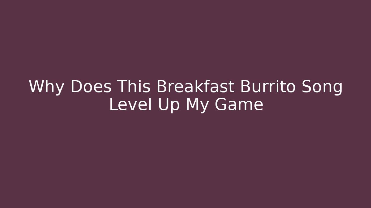 Why Does This Breakfast Burrito Song Level Up My Game