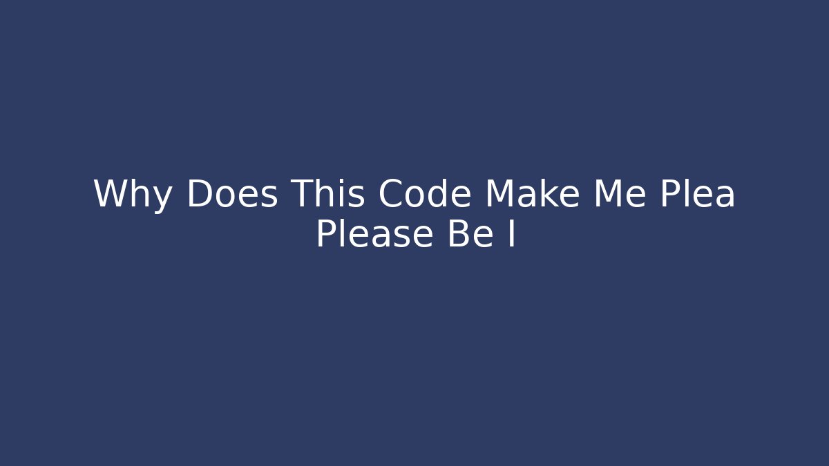 Why Does This Code Make Me Plea Please Be I