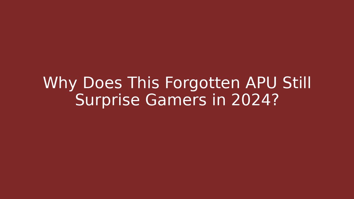 Why Does This Forgotten APU Still Surprise Gamers in 2024?