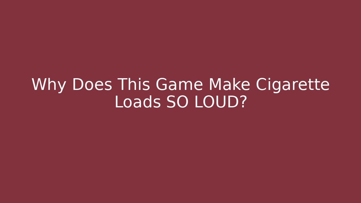 Why Does This Game Make Cigarette Loads SO LOUD?