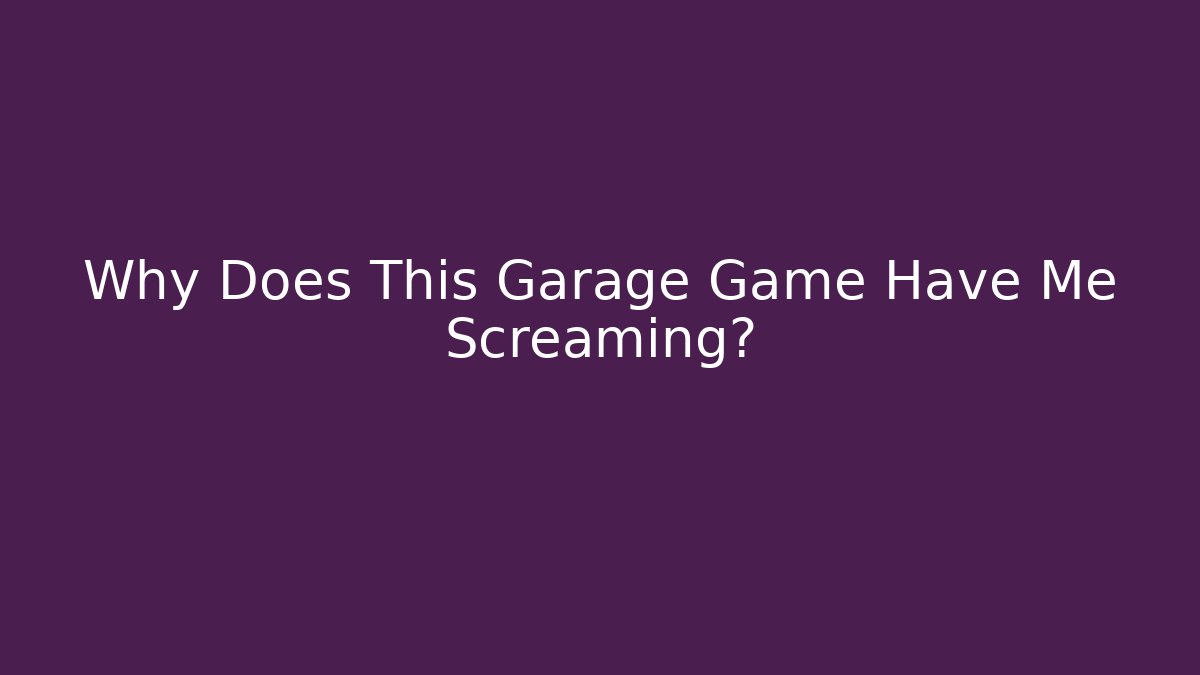 Why Does This Garage Game Have Me Screaming?