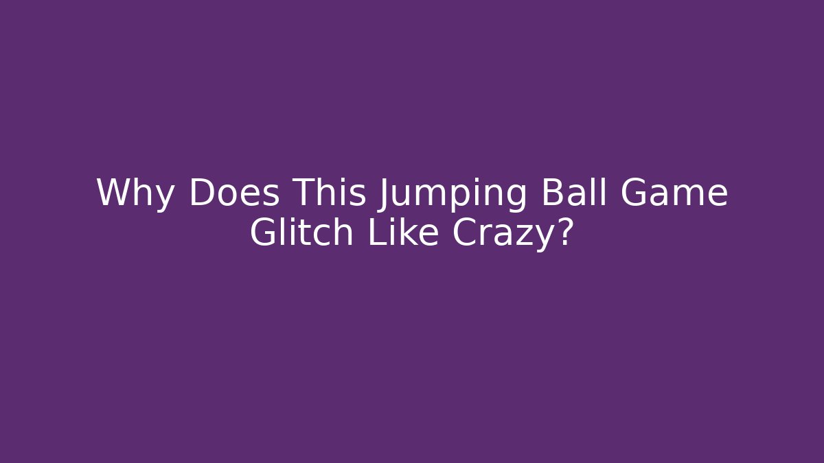 Why Does This Jumping Ball Game Glitch Like Crazy?