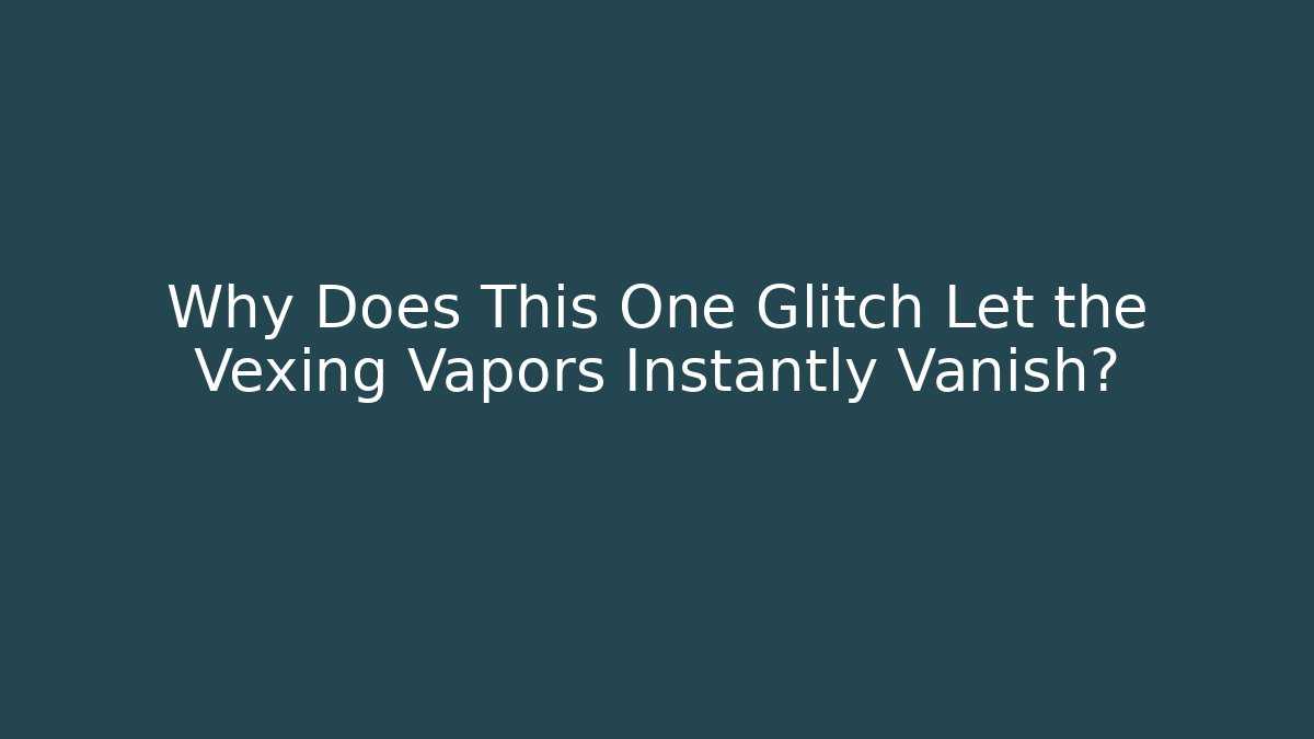 Why Does This One Glitch Let the Vexing Vapors Instantly Vanish?