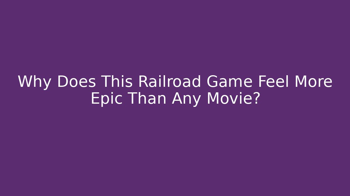 Why Does This Railroad Game Feel More Epic Than Any Movie?