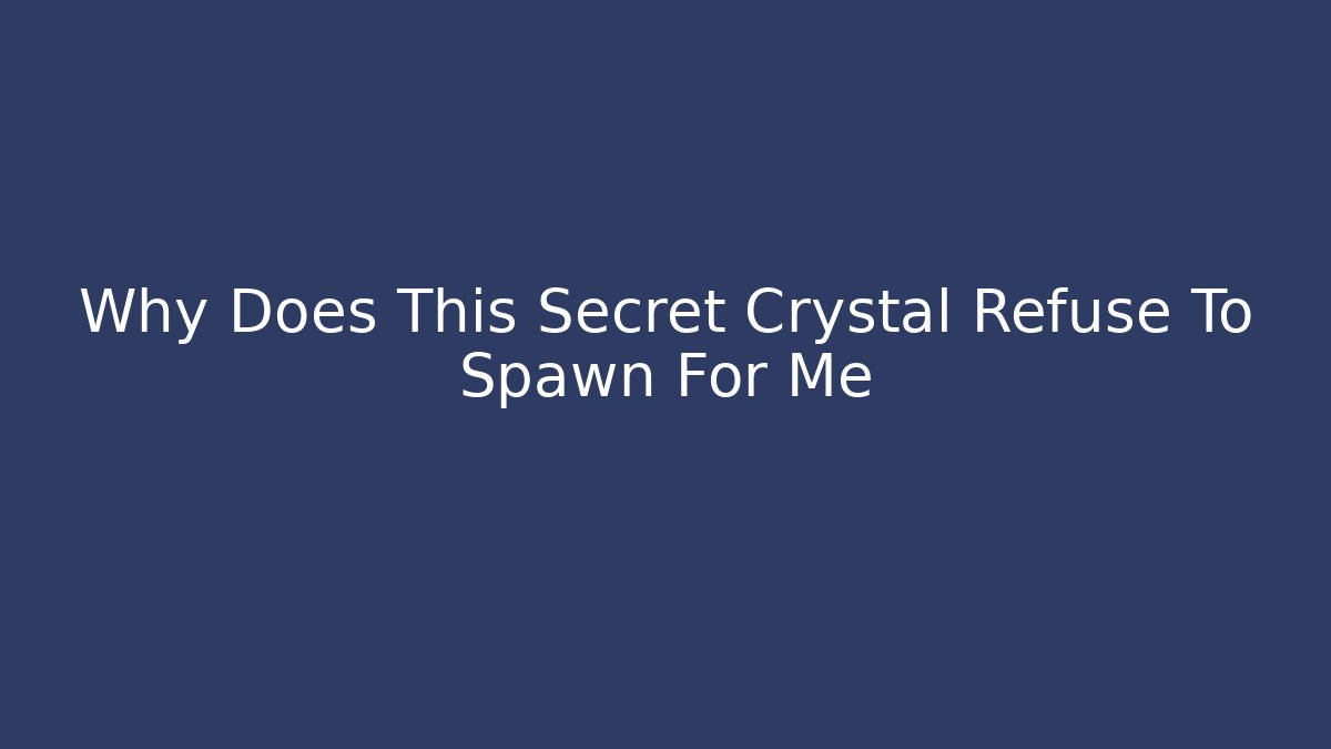 Why Does This Secret Crystal Refuse To Spawn For Me