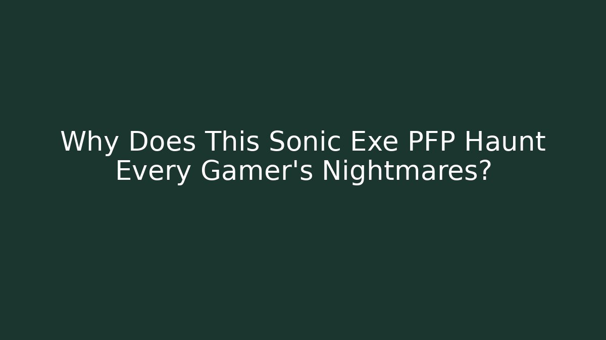 Why Does This Sonic Exe PFP Haunt Every Gamer’s Nightmares?