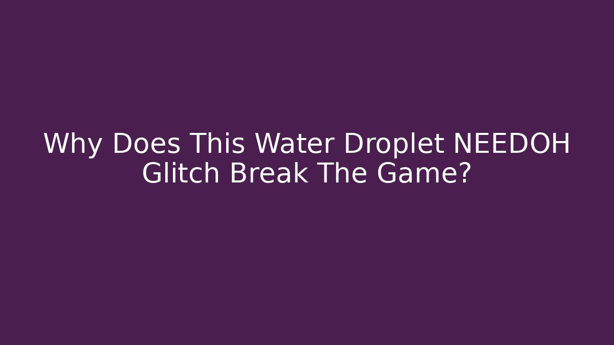 Why Does This Water Droplet NEEDOH Glitch Break The Game?