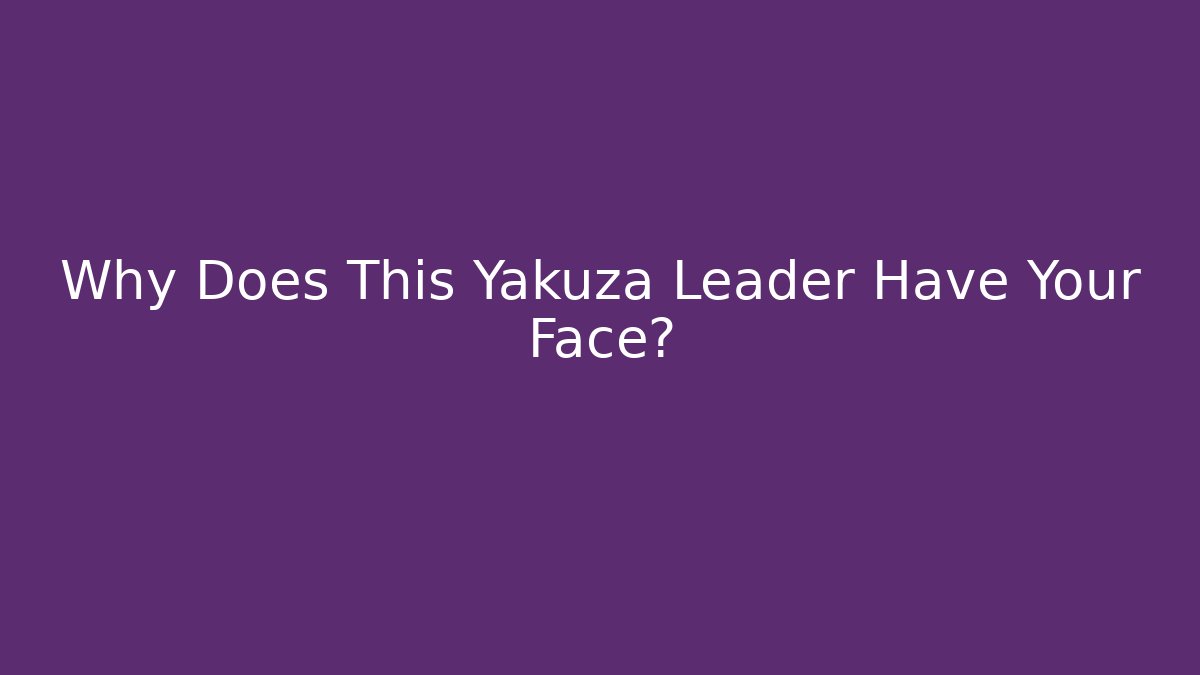 Why Does This Yakuza Leader Have Your Face?