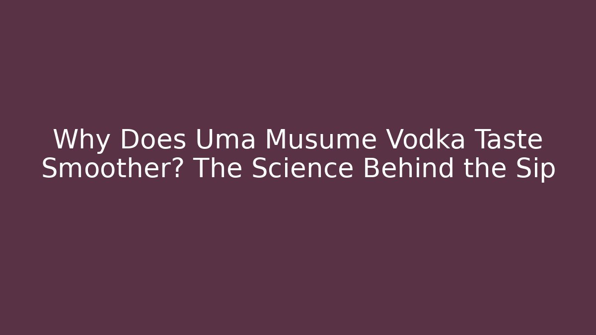 Why Does Uma Musume Vodka Taste Smoother? The Science Behind the Sip