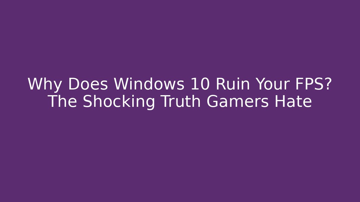 Why Does Windows 10 Ruin Your FPS? The Shocking Truth Gamers Hate