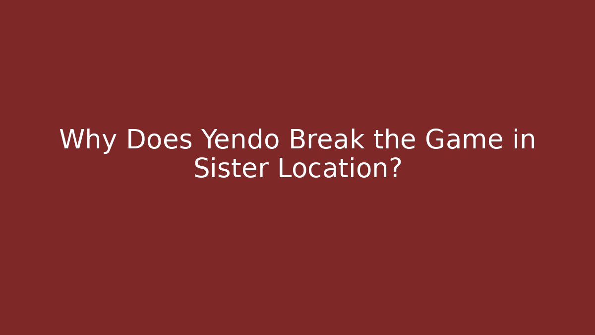 Why Does Yendo Break the Game in Sister Location?