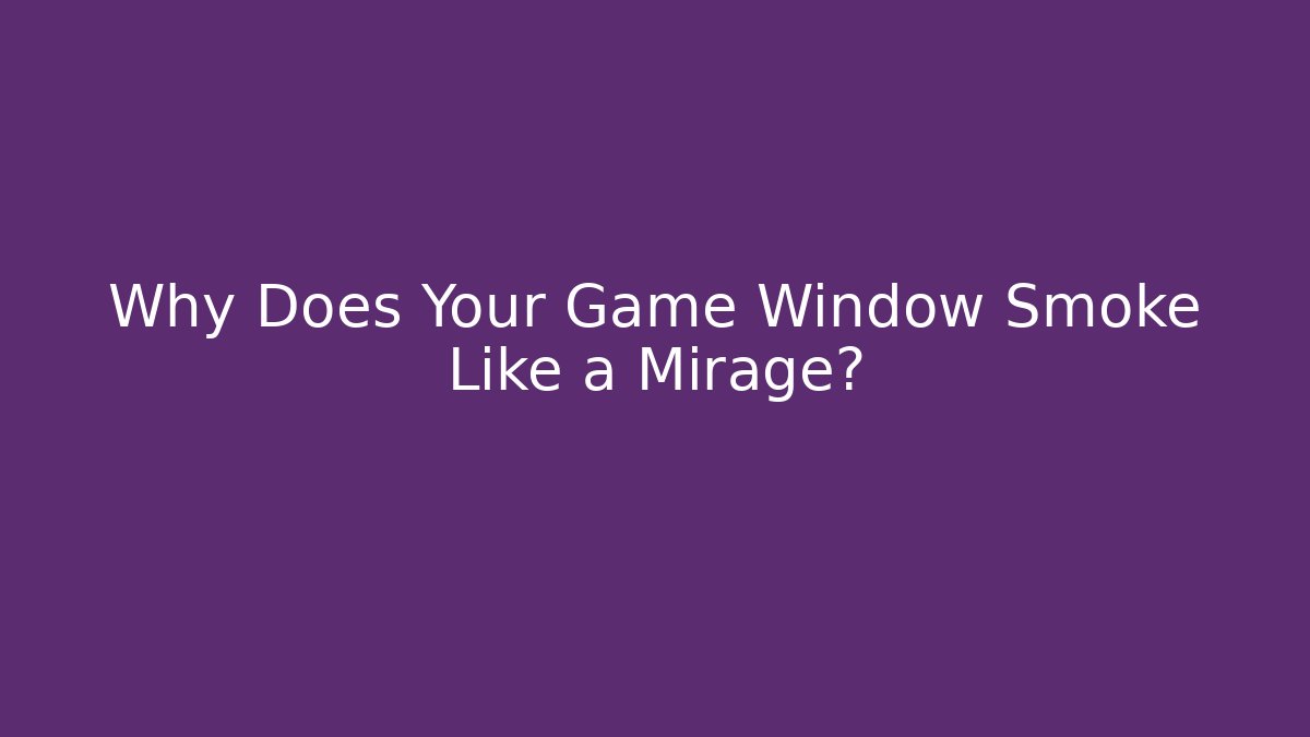 Why Does Your Game Window Smoke Like a Mirage?