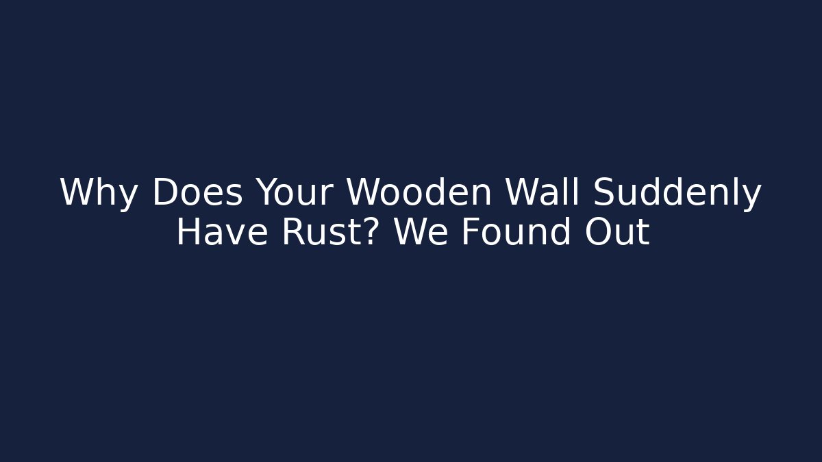 Why Does Your Wooden Wall Suddenly Have Rust? We Found Out