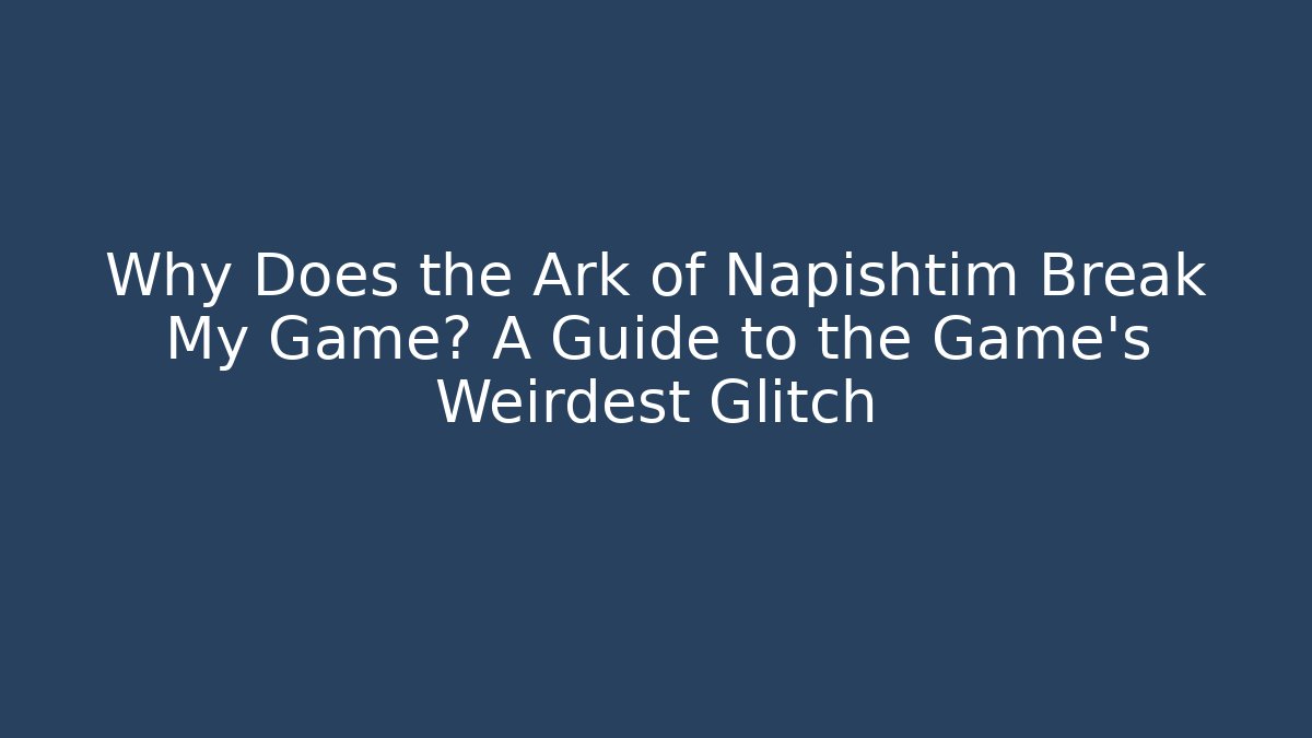 Why Does the Ark of Napishtim Break My Game? A Guide to the Game's Weirdest Glitch