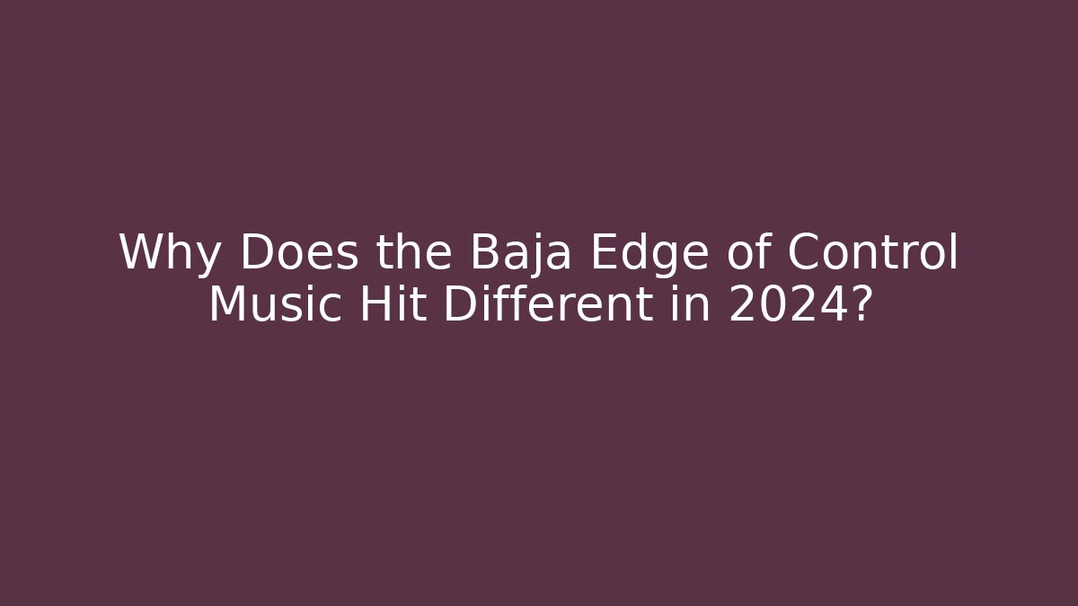 Why Does the Baja Edge of Control Music Hit Different in 2024?