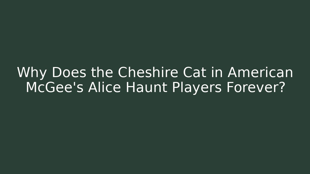 Why Does the Cheshire Cat in American McGee's Alice Haunt Players Forever?