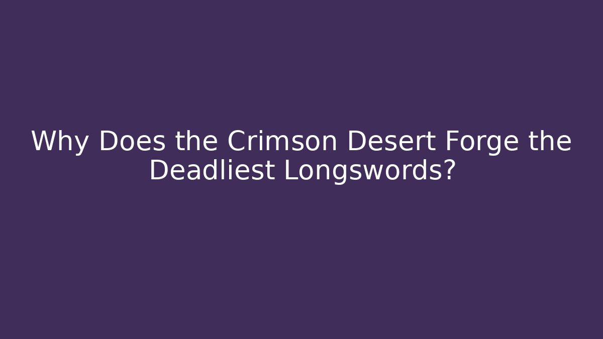 Why Does the Crimson Desert Forge the Deadliest Longswords?