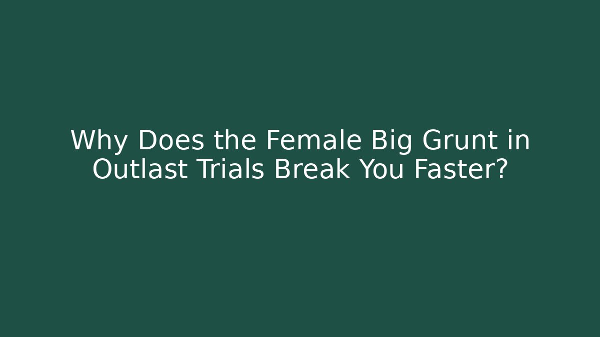 Why Does the Female Big Grunt in Outlast Trials Break You Faster?