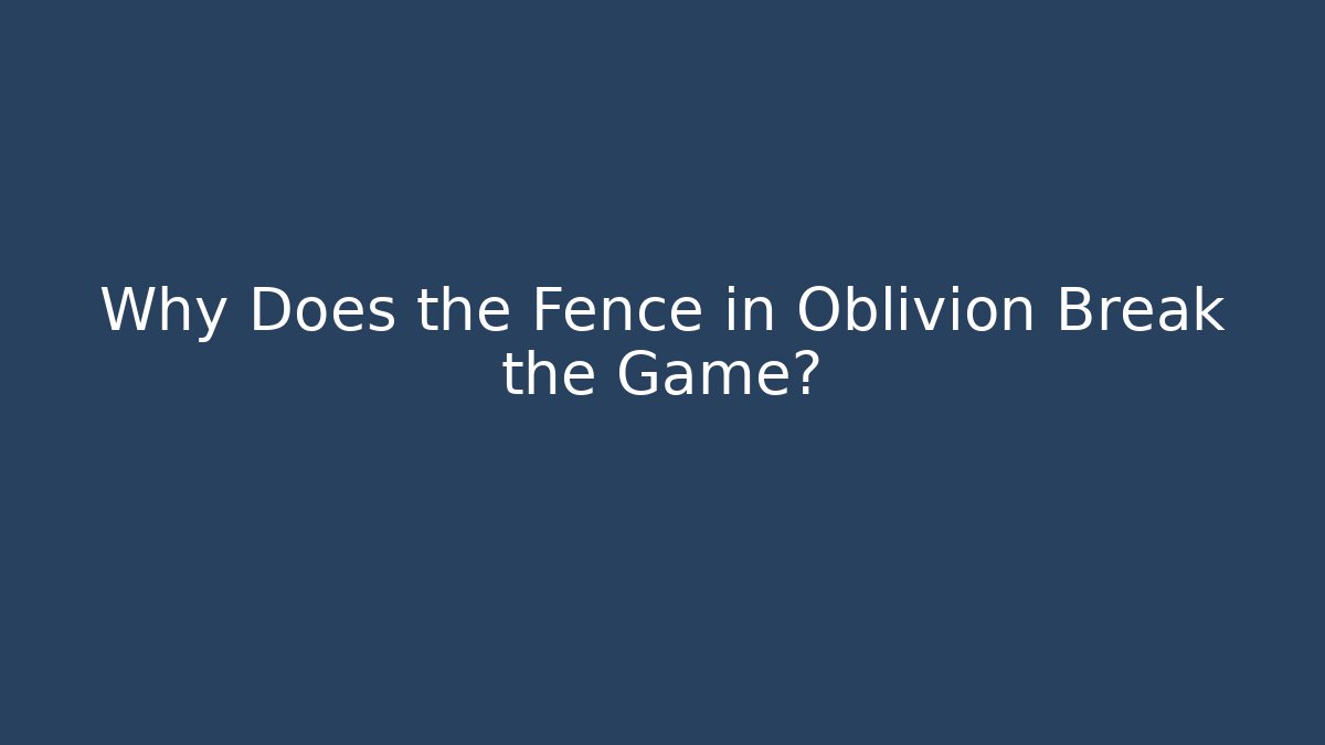 Why Does the Fence in Oblivion Break the Game?