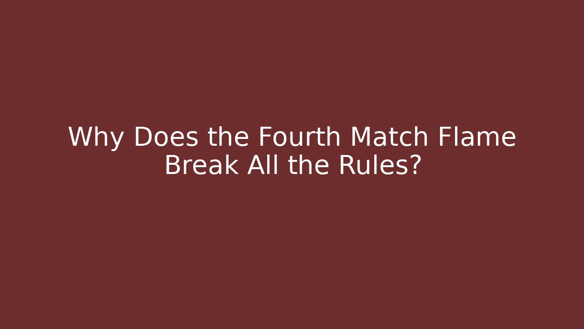 Why Does the Fourth Match Flame Break All the Rules?