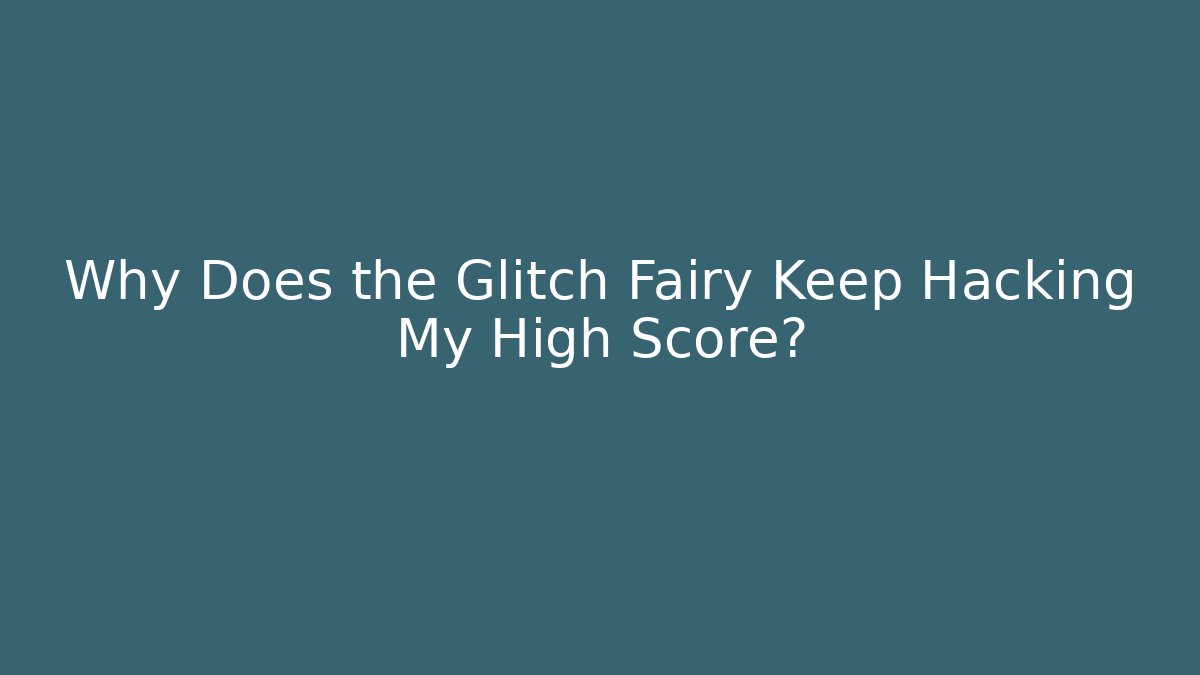 Why Does the Glitch Fairy Keep Hacking My High Score?