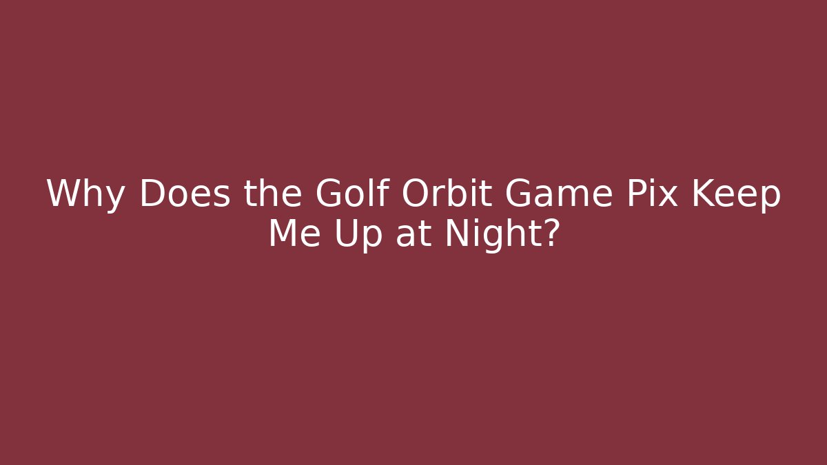 Why Does the Golf Orbit Game Pix Keep Me Up at Night?