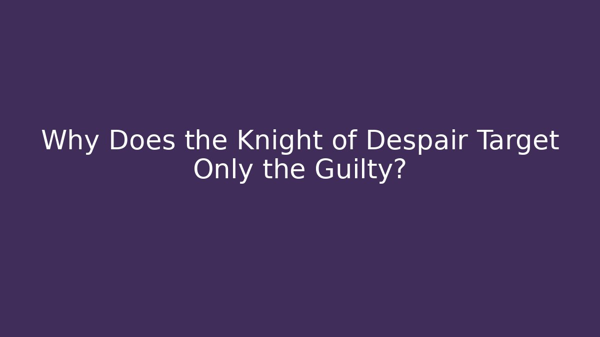 Why Does the Knight of Despair Target Only the Guilty?