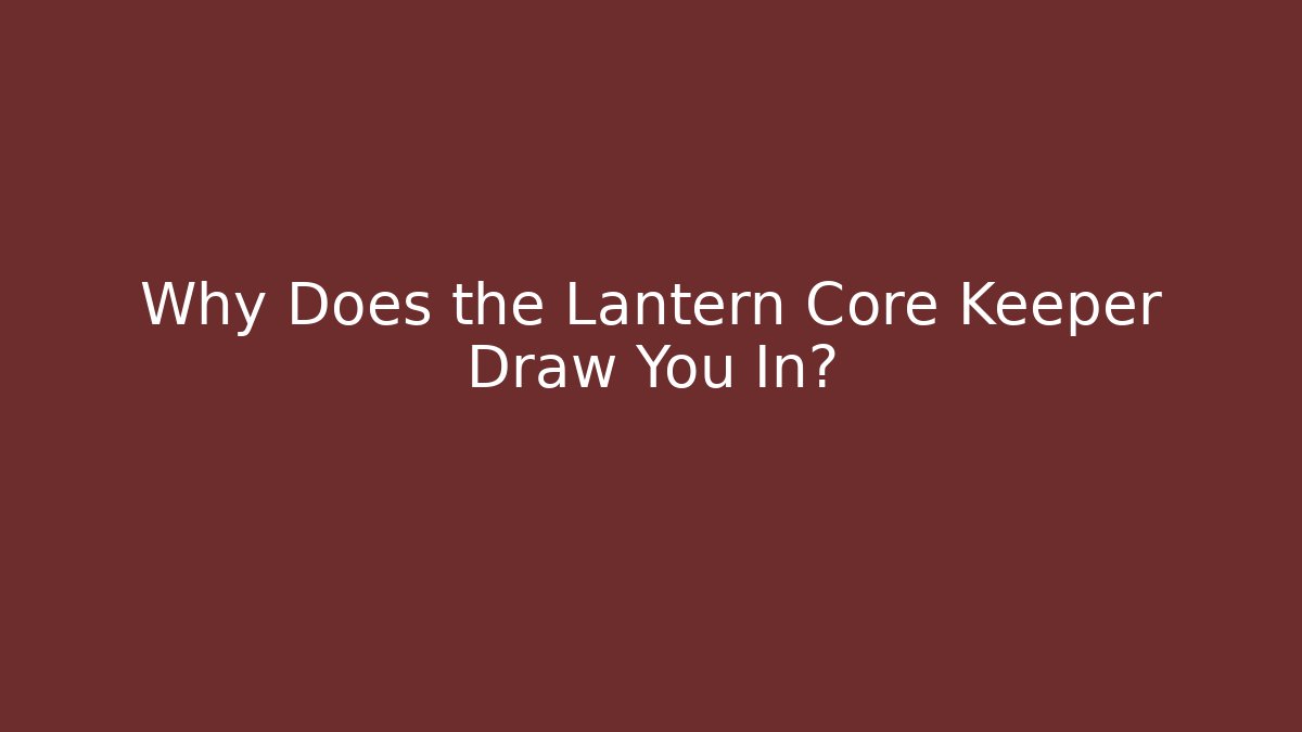 Why Does the Lantern Core Keeper Draw You In?
