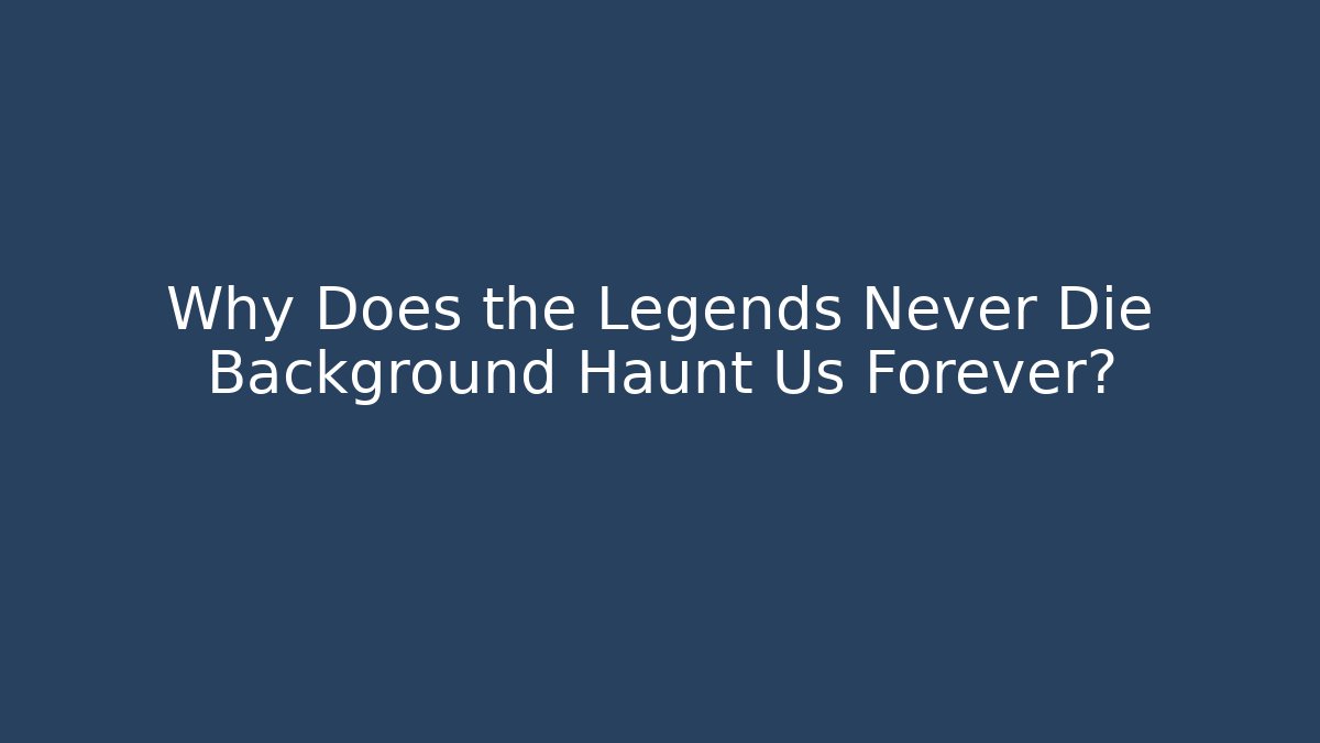 Why Does the Legends Never Die Background Haunt Us Forever?