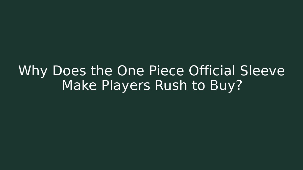 Why Does the One Piece Official Sleeve Make Players Rush to Buy?