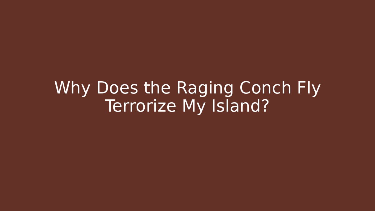 Why Does the Raging Conch Fly Terrorize My Island?