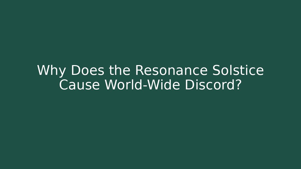 Why Does the Resonance Solstice Cause World-Wide Discord?