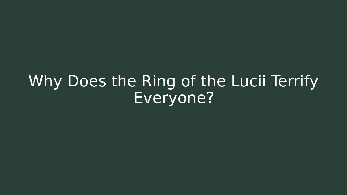 Why Does the Ring of the Lucii Terrify Everyone?