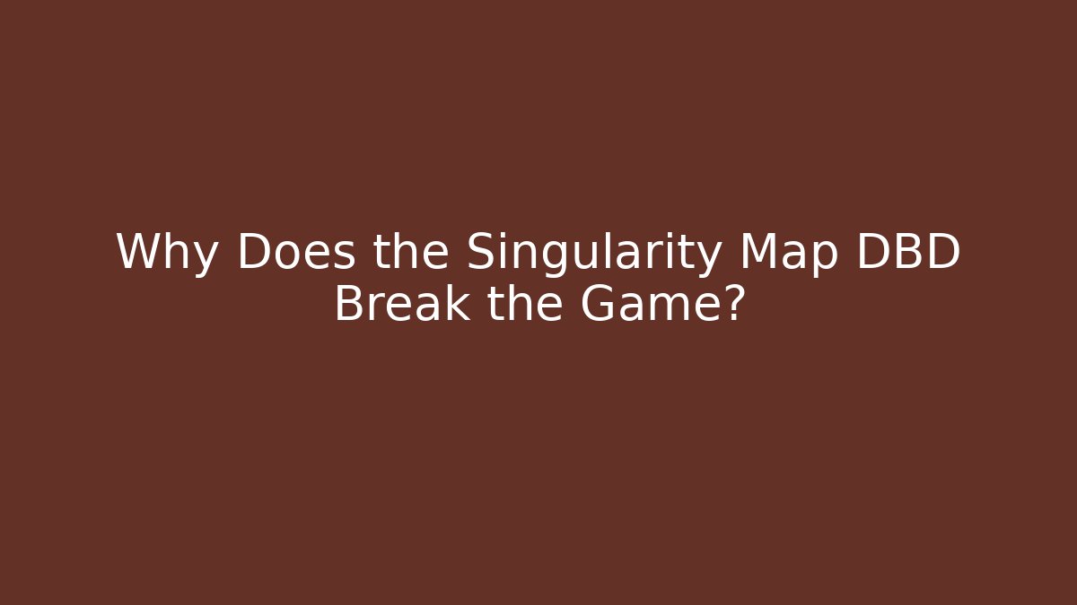 Why Does the Singularity Map DBD Break the Game?