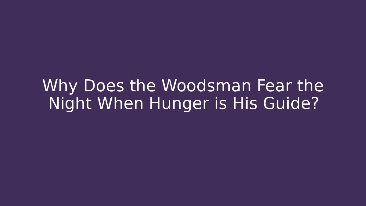 Why Does the Woodsman Fear the Night When Hunger is His Guide?
